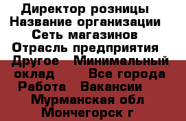 Директор розницы › Название организации ­ Сеть магазинов › Отрасль предприятия ­ Другое › Минимальный оклад ­ 1 - Все города Работа » Вакансии   . Мурманская обл.,Мончегорск г.